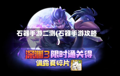 石器手游二测(石器手游攻略)
