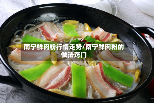 南宁鲜肉粉行情走势/南宁鲜肉粉的做法窍门
