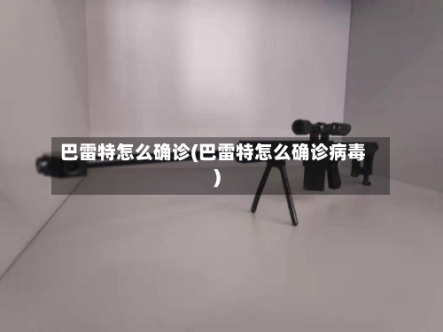巴雷特怎么确诊(巴雷特怎么确诊病毒)-第2张图片