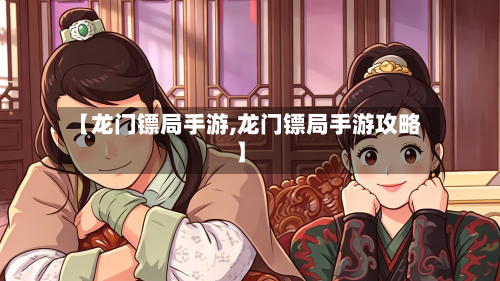 【龙门镖局手游,龙门镖局手游攻略】