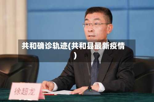 共和确诊轨迹(共和县最新疫情)-第3张图片