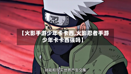 【火影手游少年卡卡西,火影忍者手游少年卡卡西强吗】-第2张图片