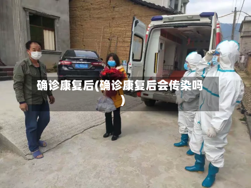 确诊康复后(确诊康复后会传染吗)