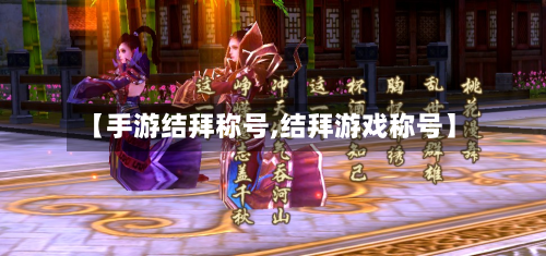 【手游结拜称号,结拜游戏称号】-第2张图片
