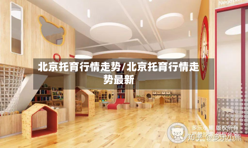 北京托育行情走势/北京托育行情走势最新-第3张图片