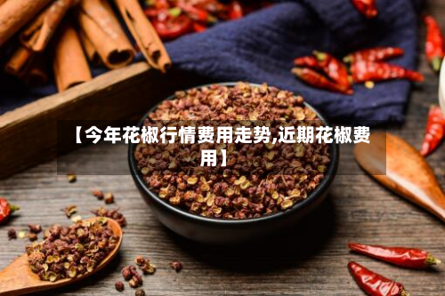 【今年花椒行情费用走势,近期花椒费用】
