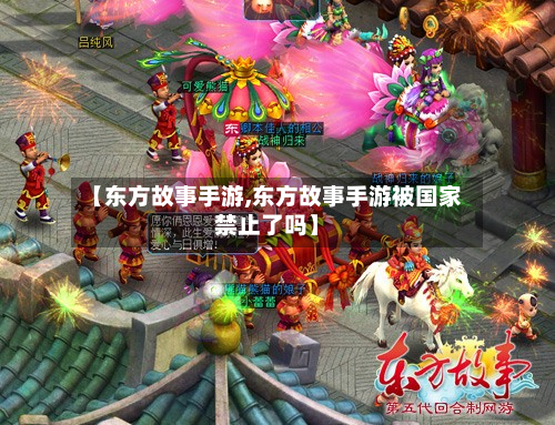 【东方故事手游,东方故事手游被国家禁止了吗】