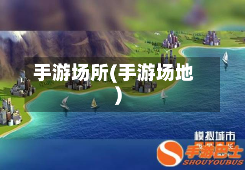 手游场所(手游场地)-第3张图片