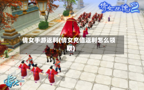 倩女手游返利(倩女充值返利怎么领取)-第2张图片