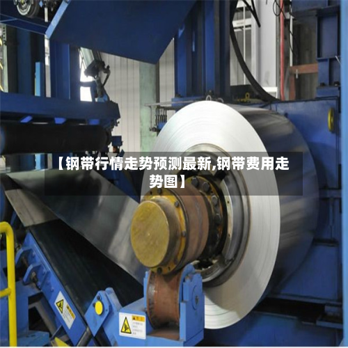 【钢带行情走势预测最新,钢带费用走势图】-第3张图片