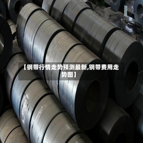【钢带行情走势预测最新,钢带费用走势图】-第2张图片