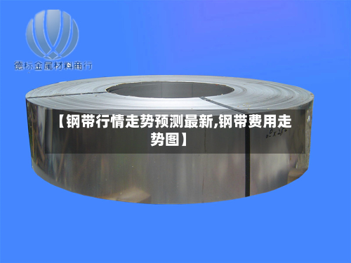 【钢带行情走势预测最新,钢带费用走势图】