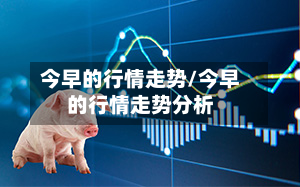 今早的行情走势/今早的行情走势分析