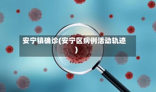 安宁镇确诊(安宁区病例活动轨迹)