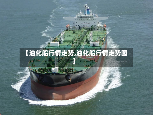 【油化船行情走势,油化船行情走势图】