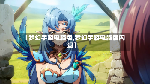 【梦幻手游电脑版,梦幻手游电脑版闪退】