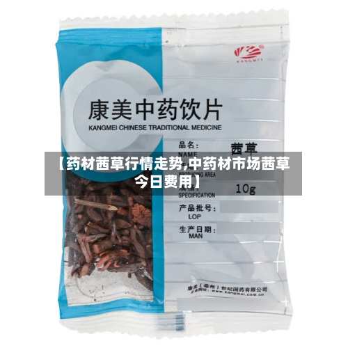 【药材茜草行情走势,中药材市场茜草今日费用】