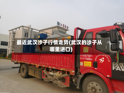 最近武汉沙子行情走势(武汉的沙子从哪里进口)-第2张图片