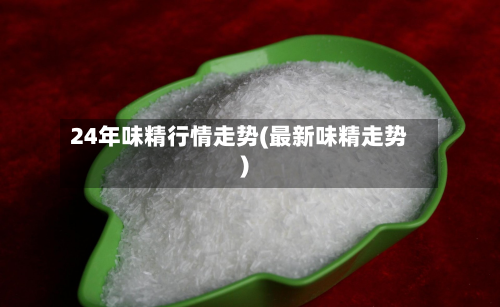 24年味精行情走势(最新味精走势)