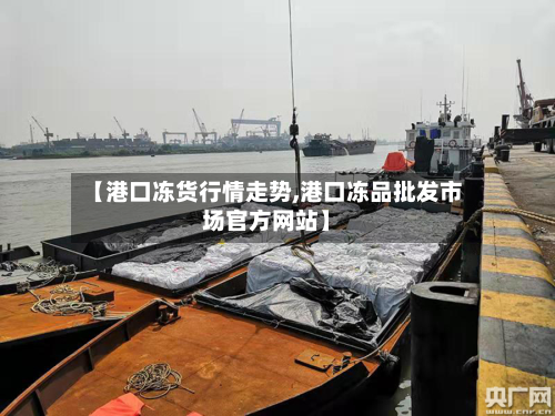 【港口冻货行情走势,港口冻品批发市场官方网站】-第2张图片
