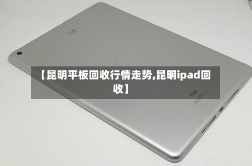 【昆明平板回收行情走势,昆明ipad回收】