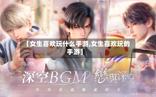 【女生喜欢玩什么手游,女生喜欢玩的手游】