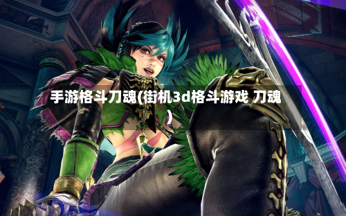 手游格斗刀魂(街机3d格斗游戏 刀魂)-第3张图片