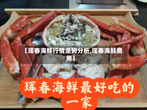 【珲春海鲜行情走势分析,珲春海鲜费用】-第3张图片