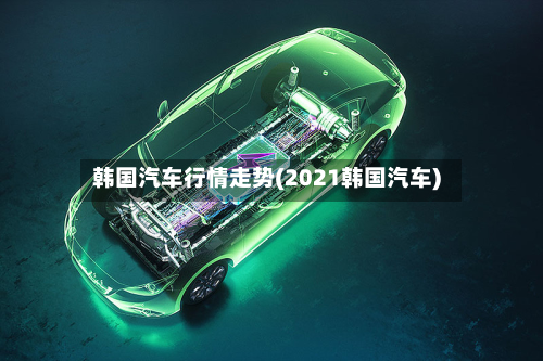 韩国汽车行情走势(2021韩国汽车)