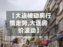 【大连被动房行情走势,大连房价波动】