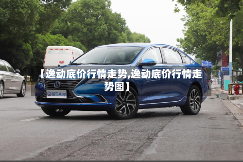 【逸动底价行情走势,逸动底价行情走势图】