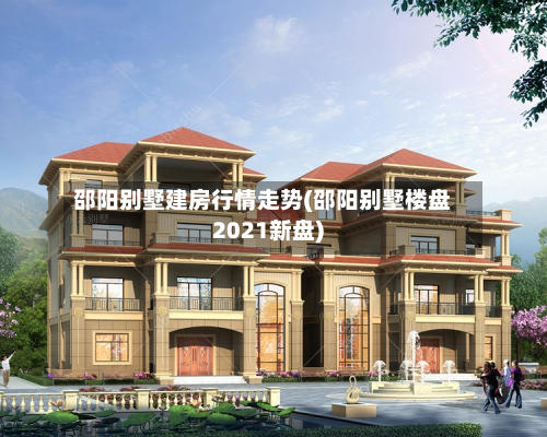 邵阳别墅建房行情走势(邵阳别墅楼盘2021新盘)-第3张图片