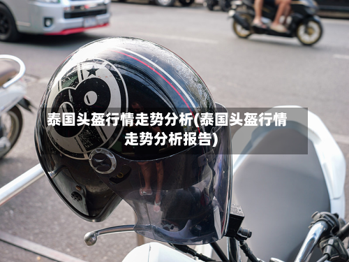 泰国头盔行情走势分析(泰国头盔行情走势分析报告)