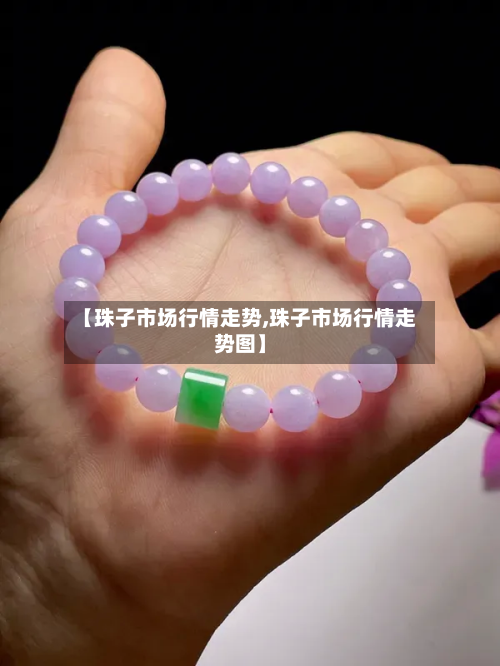【珠子市场行情走势,珠子市场行情走势图】-第3张图片