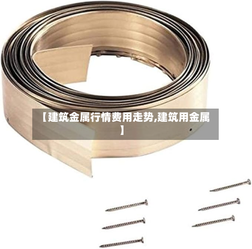 【建筑金属行情费用走势,建筑用金属】-第3张图片
