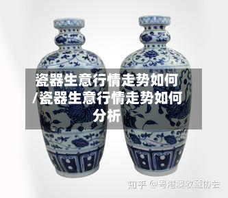 瓷器生意行情走势如何/瓷器生意行情走势如何分析
