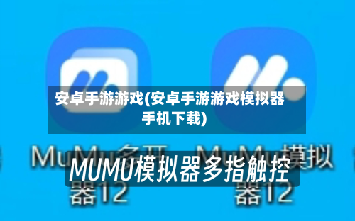 安卓手游游戏(安卓手游游戏模拟器手机下载)-第2张图片