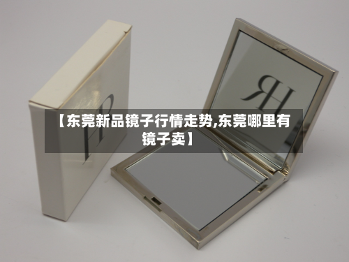 【东莞新品镜子行情走势,东莞哪里有镜子卖】-第2张图片