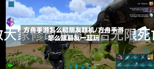 方舟手游怎么和朋友联机/方舟手游怎么跟朋友一起玩-第3张图片