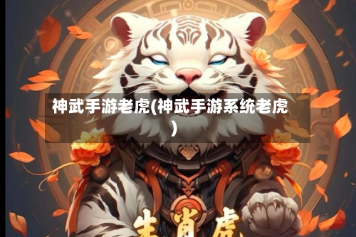神武手游老虎(神武手游系统老虎)-第3张图片