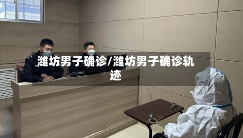 潍坊男子确诊/潍坊男子确诊轨迹