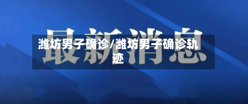 潍坊男子确诊/潍坊男子确诊轨迹-第3张图片