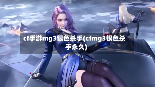 cf手游mg3银色杀手(cfmg3银色杀手永久)-第3张图片