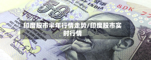 印度股市半年行情走势/印度股市实时行情-第2张图片