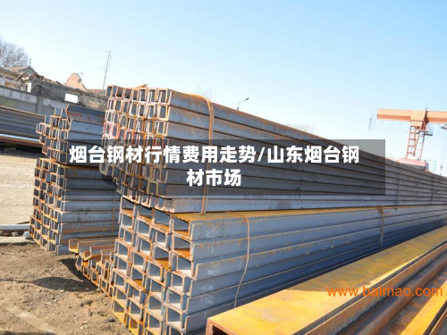 烟台钢材行情费用走势/山东烟台钢材市场