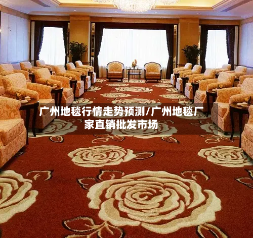 广州地毯行情走势预测/广州地毯厂家直销批发市场-第2张图片