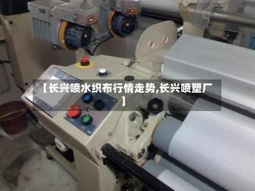 【长兴喷水织布行情走势,长兴喷塑厂】-第3张图片