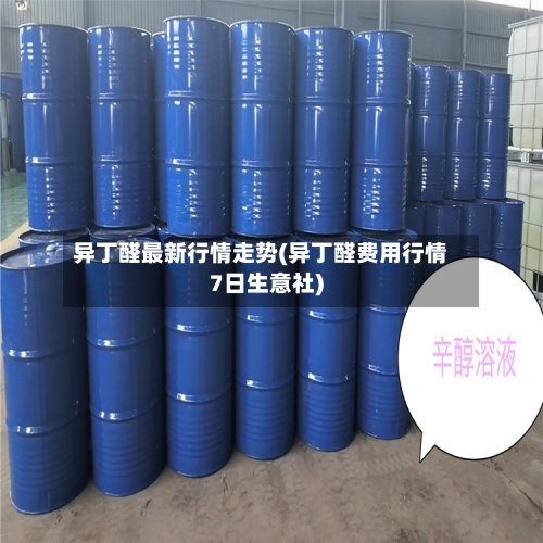 异丁醛最新行情走势(异丁醛费用行情7日生意社)