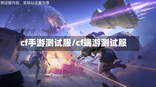 cf手游测试服/cf端游测试服