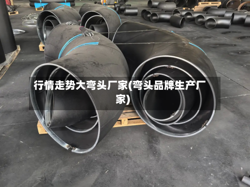 行情走势大弯头厂家(弯头品牌生产厂家)